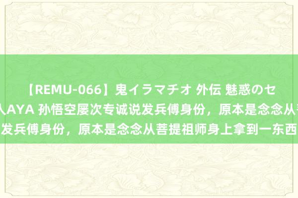 【REMU-066】鬼イラマチオ 外伝 魅惑のセクシーイラマチオ 芸能人AYA 孙悟空屡次专诚说发兵傅身份，原本是念念从菩提祖师身上拿到一东西