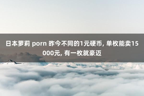 日本萝莉 porn 昨今不同的1元硬币， 单枚能卖15000元， 有一枚就豪迈