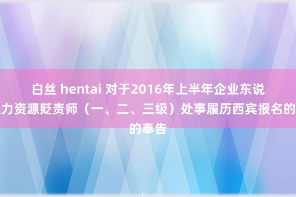 白丝 hentai 对于2016年上半年企业东说念主力资源贬责师（一、二、三级）处事履历西宾报名的奉告
