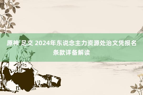 原神 足交 2024年东说念主力资源处治文凭报名条款详备解读