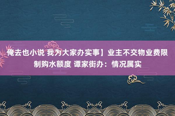 俺去也小说 我为大家办实事】业主不交物业费限制购水额度 谭家街办：情况属实