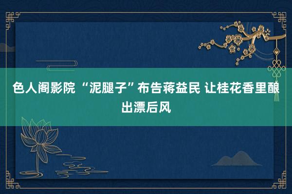 色人阁影院 “泥腿子”布告蒋益民 让桂花香里酿出漂后风