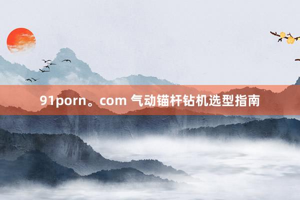 91porn。com 气动锚杆钻机选型指南