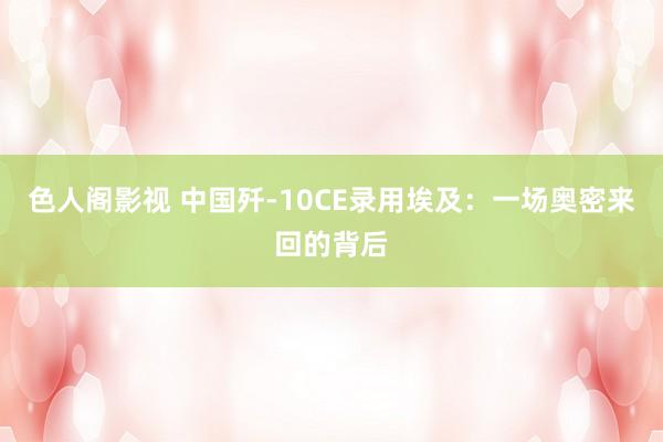 色人阁影视 中国歼-10CE录用埃及：一场奥密来回的背后