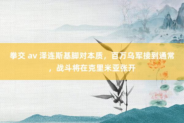 拳交 av 泽连斯基脚对本质，百万乌军接到通常，战斗将在克里米亚张开