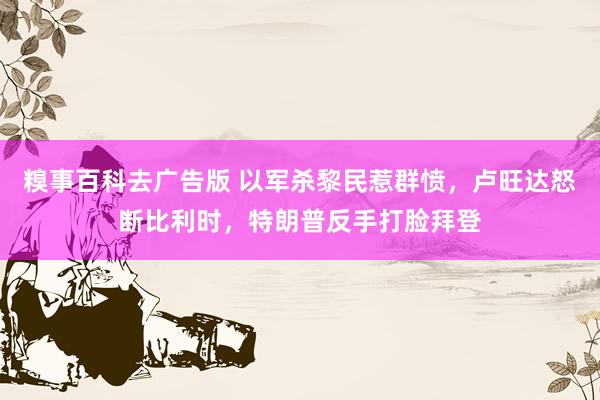 糗事百科去广告版 以军杀黎民惹群愤，卢旺达怒断比利时，特朗普反手打脸拜登