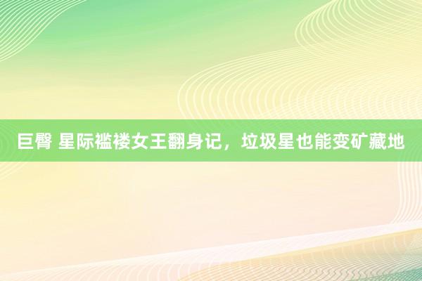 巨臀 星际褴褛女王翻身记，垃圾星也能变矿藏地