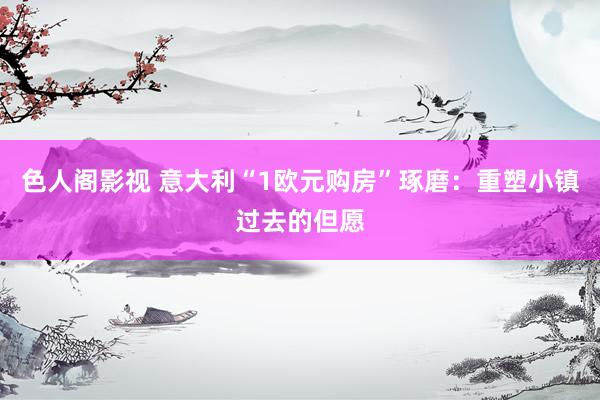 色人阁影视 意大利“1欧元购房”琢磨：重塑小镇过去的但愿