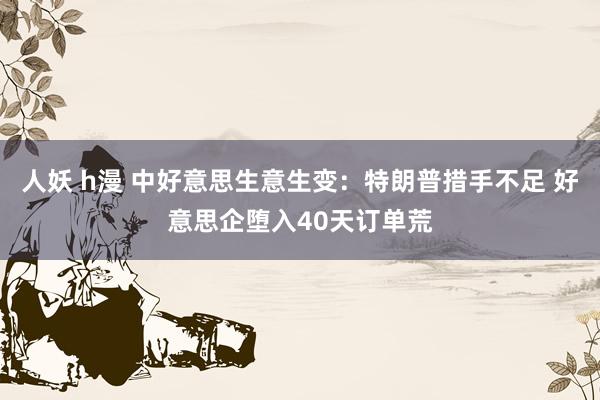 人妖 h漫 中好意思生意生变：特朗普措手不足 好意思企堕入40天订单荒