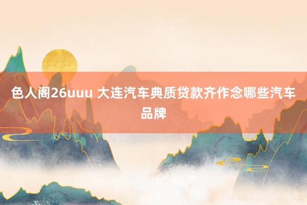色人阁26uuu 大连汽车典质贷款齐作念哪些汽车品牌
