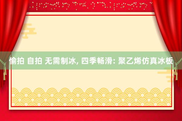 偷拍 自拍 无需制冰， 四季畅滑: 聚乙烯仿真冰板