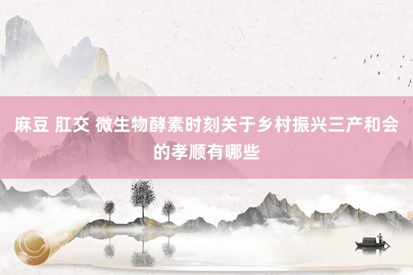 麻豆 肛交 微生物酵素时刻关于乡村振兴三产和会的孝顺有哪些