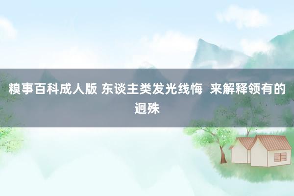 糗事百科成人版 东谈主类发光线悔  来解释领有的迥殊