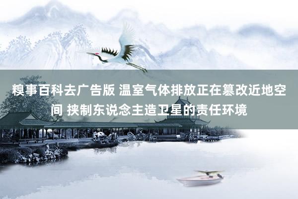 糗事百科去广告版 温室气体排放正在篡改近地空间 挟制东说念主造卫星的责任环境