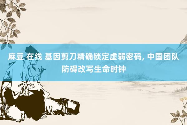 麻豆 在线 基因剪刀精确锁定虚弱密码， 中国团队防碍改写生命时钟