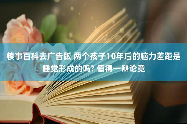 糗事百科去广告版 两个孩子10年后的脑力差距是睡觉形成的吗? 值得一辩论竟