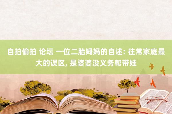 自拍偷拍 论坛 一位二胎姆妈的自述: 往常家庭最大的误区， 是婆婆没义务帮带娃