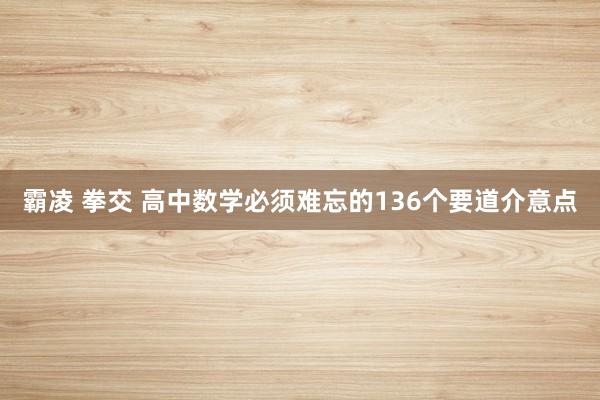 霸凌 拳交 高中数学必须难忘的136个要道介意点