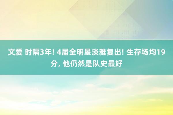 文爱 时隔3年! 4届全明星淡雅复出! 生存场均19分， 他仍然是队史最好