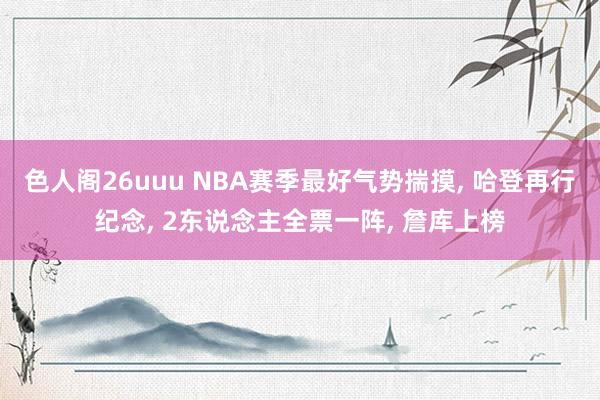 色人阁26uuu NBA赛季最好气势揣摸， 哈登再行纪念， 2东说念主全票一阵， 詹库上榜