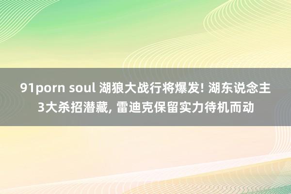 91porn soul 湖狼大战行将爆发! 湖东说念主3大杀招潜藏， 雷迪克保留实力待机而动