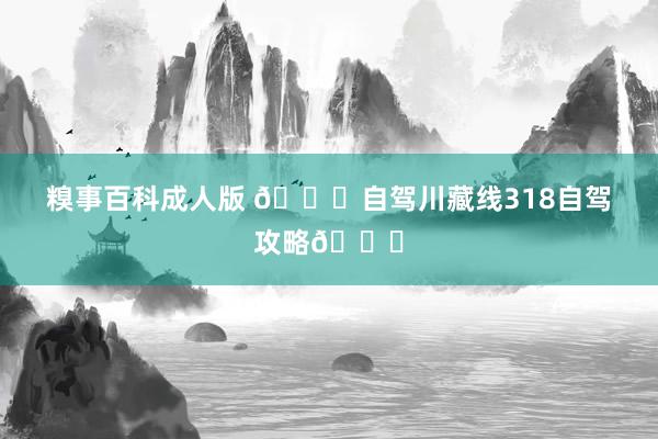 糗事百科成人版 🚗自驾川藏线318自驾攻略👇