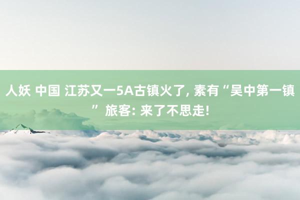 人妖 中国 江苏又一5A古镇火了， 素有“吴中第一镇” 旅客: 来了不思走!