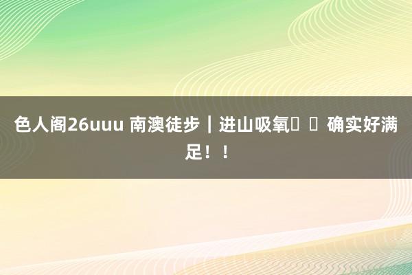 色人阁26uuu 南澳徒步｜进山吸氧⛰️确实好满足！！