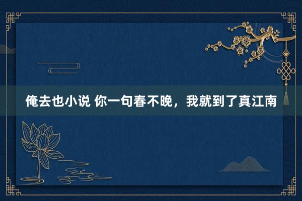 俺去也小说 你一句春不晚，<a href=