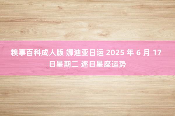糗事百科成人版 娜迪亚日运 2025 年 6 月 17 日星期二 逐日星座运势