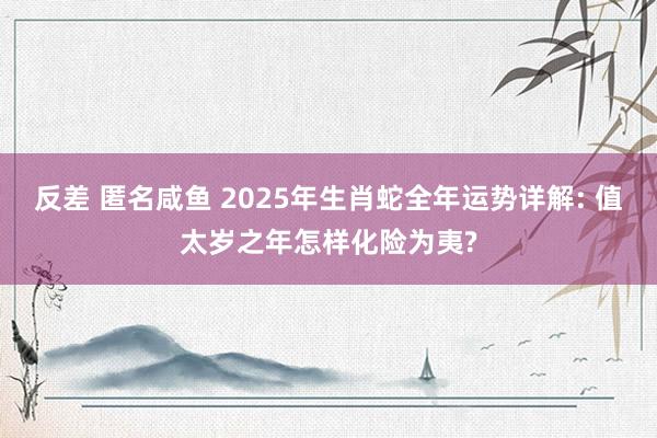 反差 匿名咸鱼 2025年生肖蛇全年运势详解: 值太岁之年怎样化险为夷?