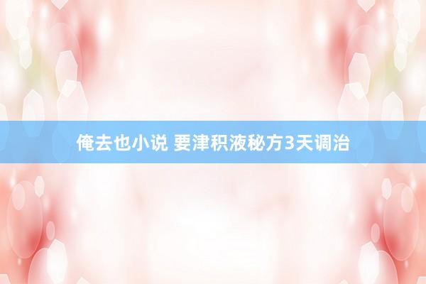 俺去也小说 要津积液秘方3天调治