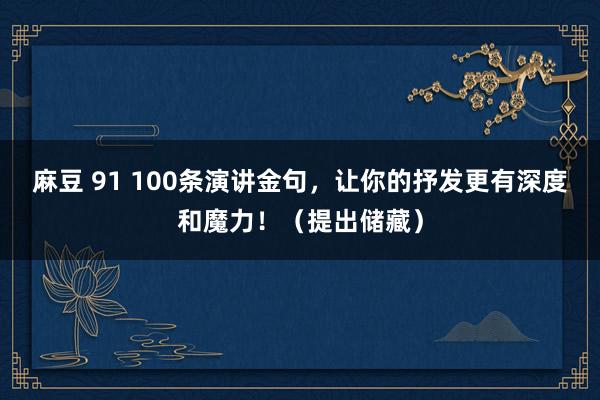 麻豆 91 100条演讲金句，让你的抒发更有深度和魔力！（提出储藏）