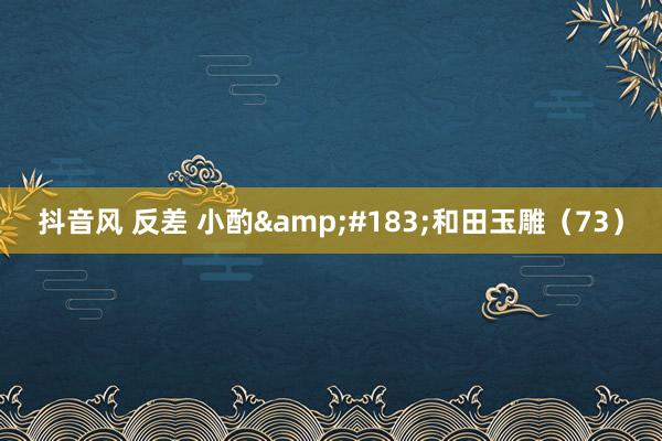 抖音风 反差 小酌&#183;和田玉雕（73）