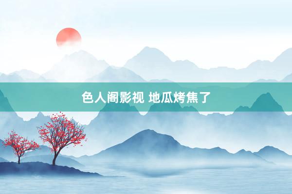 色人阁影视 地瓜烤焦了