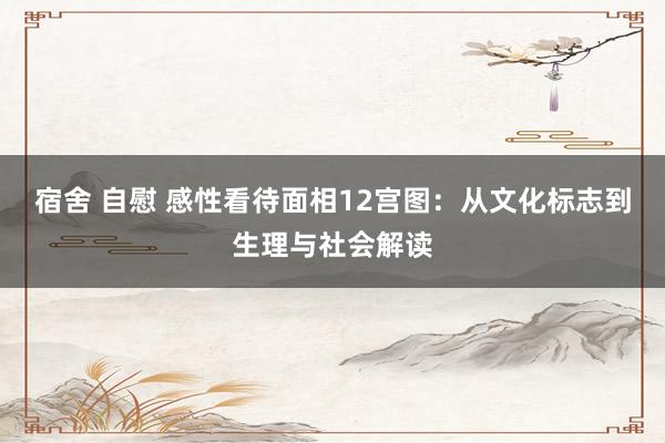 宿舍 自慰 感性看待面相12宫图：从文化标志到生理与社会解读