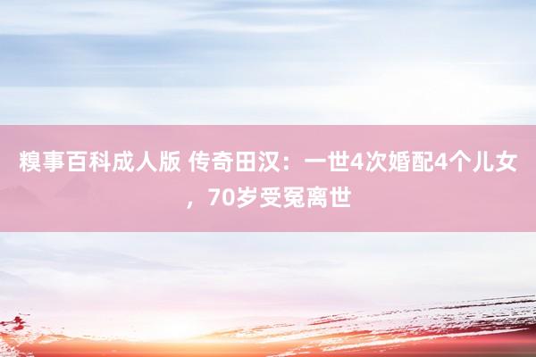糗事百科成人版 传奇田汉：一世4次婚配4个儿女，70岁受冤离世