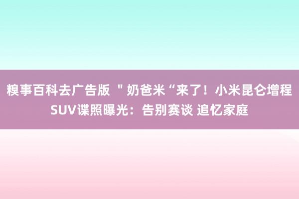 糗事百科去广告版 ＂奶爸米“来了！小米昆仑增程SUV谍照曝光：告别赛谈 追忆家庭